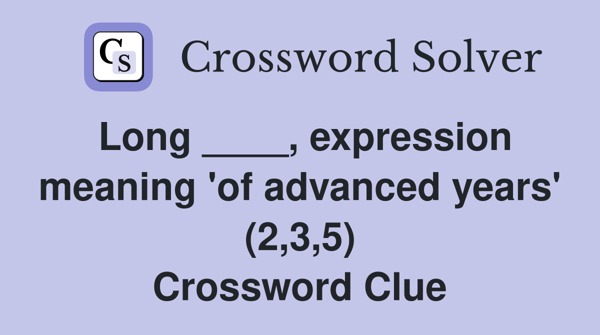 Long ____, expression meaning 'of advanced years' (2,3,5) - Crossword